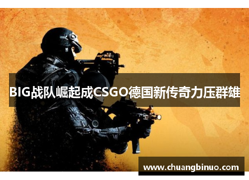 BIG战队崛起成CSGO德国新传奇力压群雄