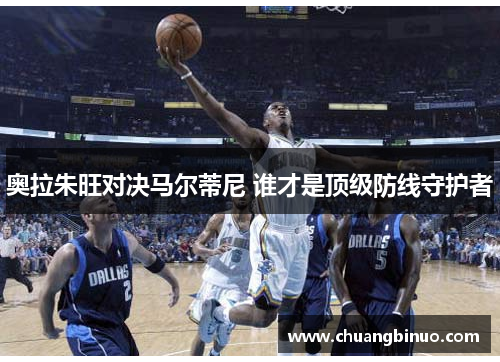 奥拉朱旺对决马尔蒂尼 谁才是顶级防线守护者