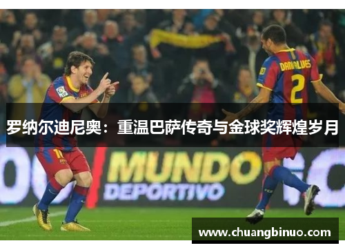 罗纳尔迪尼奥：重温巴萨传奇与金球奖辉煌岁月