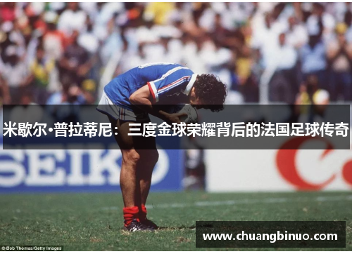 米歇尔·普拉蒂尼：三度金球荣耀背后的法国足球传奇