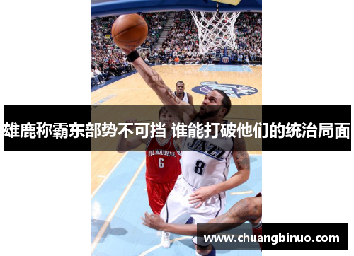 雄鹿称霸东部势不可挡 谁能打破他们的统治局面