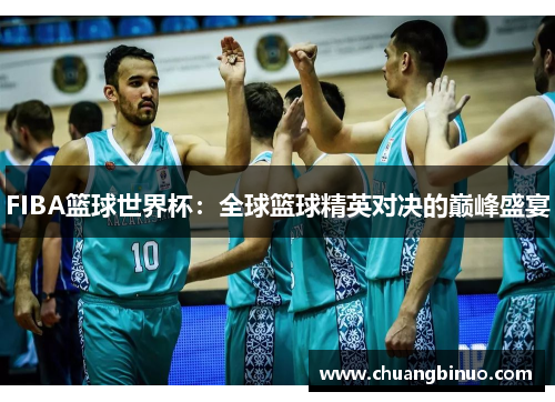 FIBA篮球世界杯：全球篮球精英对决的巅峰盛宴