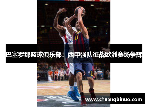 巴塞罗那篮球俱乐部：西甲强队征战欧洲赛场争辉
