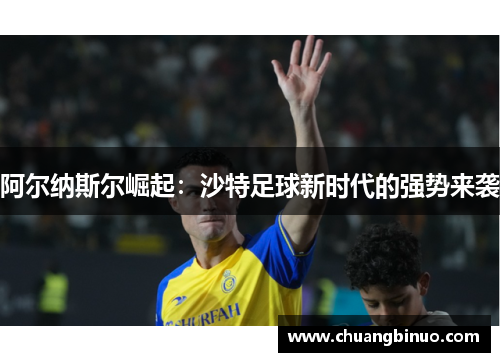 阿尔纳斯尔崛起：沙特足球新时代的强势来袭