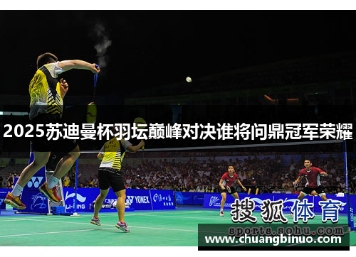 2025苏迪曼杯羽坛巅峰对决谁将问鼎冠军荣耀