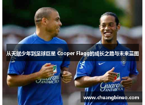 从天赋少年到足球巨星 Cooper Flagg的成长之路与未来蓝图