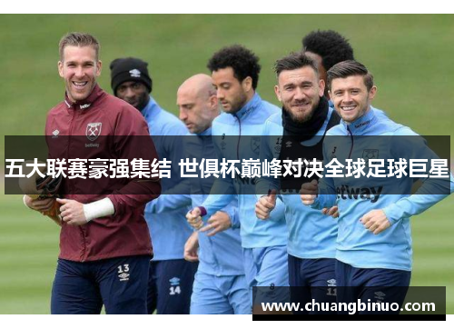 五大联赛豪强集结 世俱杯巅峰对决全球足球巨星