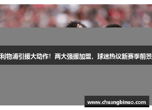 利物浦引援大动作！两大强援加盟，球迷热议新赛季前景