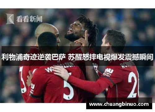 利物浦奇迹逆袭巴萨 苏醒怒摔电视爆发震撼瞬间