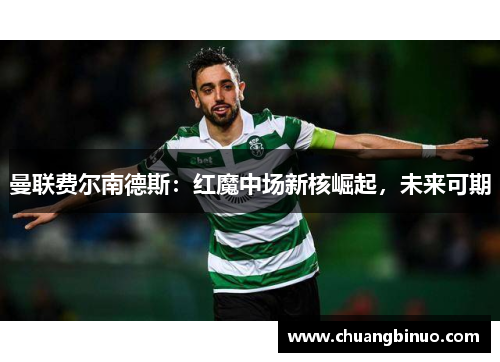 曼联费尔南德斯：红魔中场新核崛起，未来可期