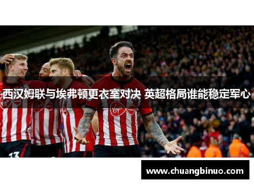 西汉姆联与埃弗顿更衣室对决 英超格局谁能稳定军心