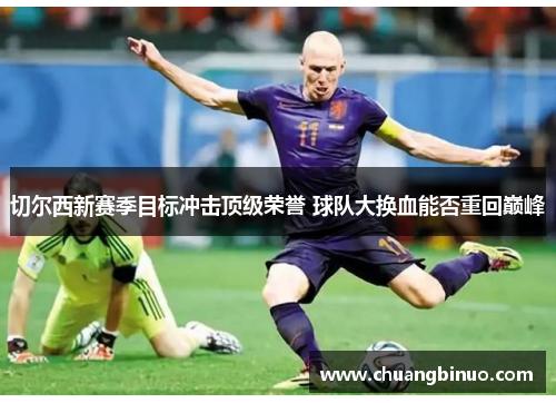 切尔西新赛季目标冲击顶级荣誉 球队大换血能否重回巅峰