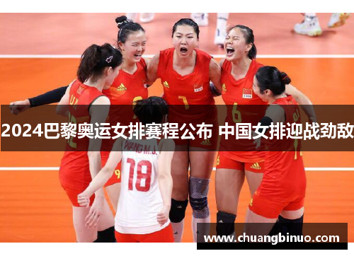 2024巴黎奥运女排赛程公布 中国女排迎战劲敌