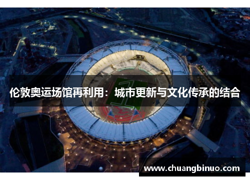 伦敦奥运场馆再利用：城市更新与文化传承的结合